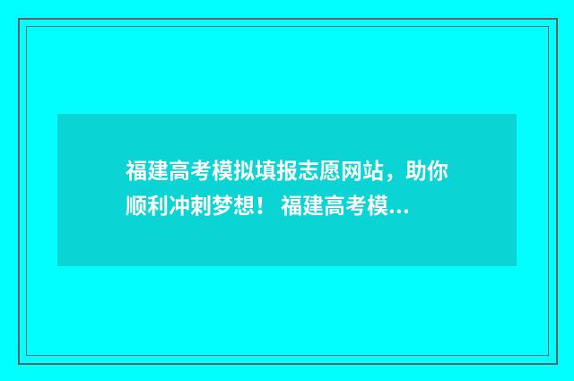 福建高考模拟填报志愿网站，助你顺利冲刺梦想！ 福建高考模拟填报志愿入口官网