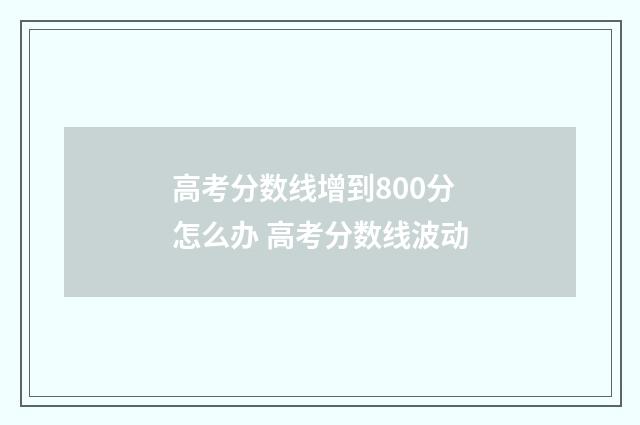 高考分数线增到800分怎么办 高考分数线波动