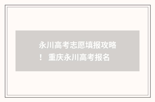 永川高考志愿填报攻略！ 重庆永川高考报名