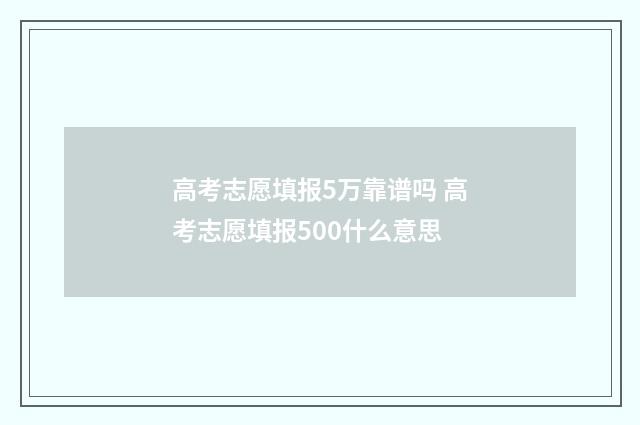 高考志愿填报5万靠谱吗 高考志愿填报500什么意思
