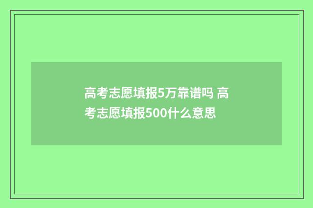 高考志愿填报5万靠谱吗 高考志愿填报500什么意思