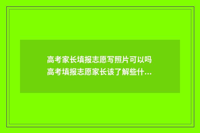 高考家长填报志愿写照片可以吗 高考填报志愿家长该了解些什么?
