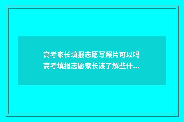 高考家长填报志愿写照片可以吗 高考填报志愿家长该了解些什么?