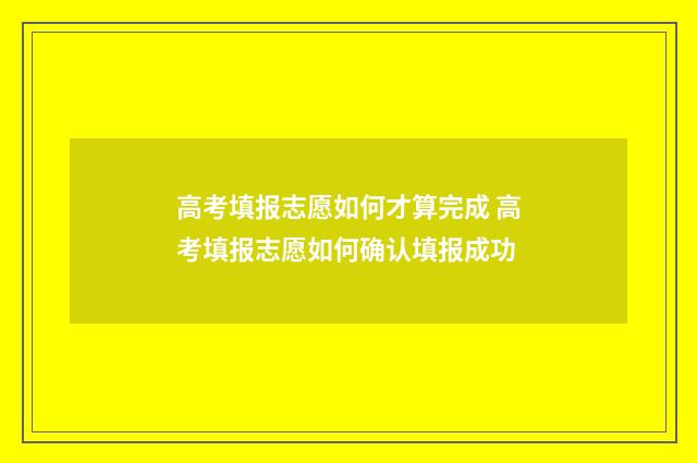 高考填报志愿如何才算完成 高考填报志愿如何确认填报成功