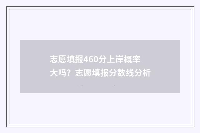 志愿填报460分上岸概率大吗?志愿填报分数线分析
