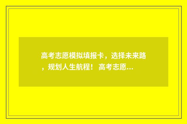 高考志愿模拟填报卡，选择未来路，规划人生航程！ 高考志愿模拟填报系统怎么填过程