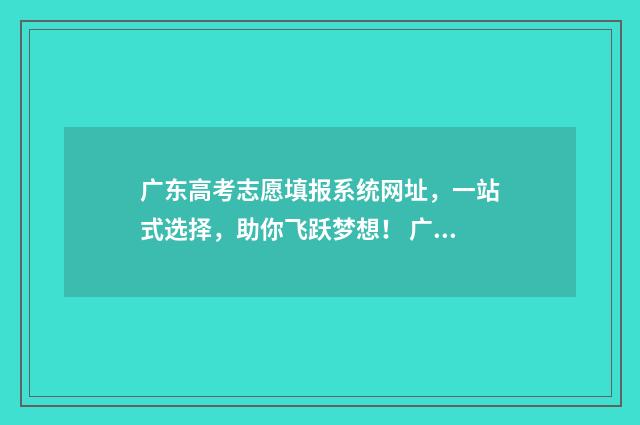 广东高考志愿填报系统网址，一站式选择，助你飞跃梦想！ 广东省春季高考志愿填报系统