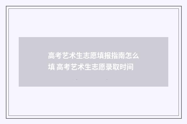 高考艺术生志愿填报指南怎么填 高考艺术生志愿录取时间