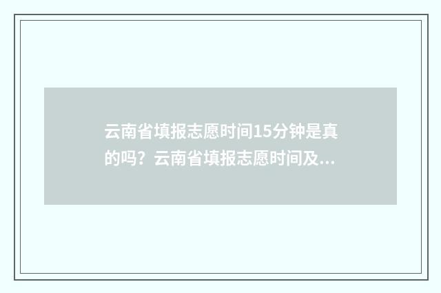 云南省填报志愿时间15分钟是真的吗？云南省填报志愿时间及要求 云南省填报志愿网站