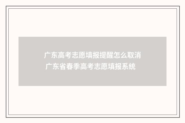 广东高考志愿填报提醒怎么取消 广东省春季高考志愿填报系统