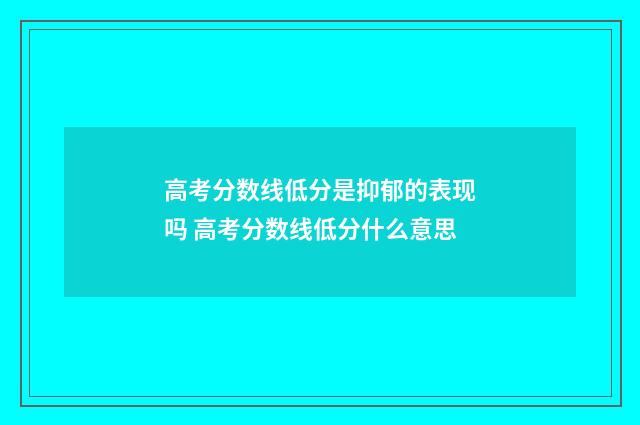 高考分数线低分是抑郁的表现吗 高考分数线低分什么意思
