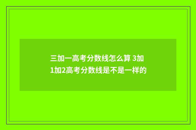 三加一高考分数线怎么算 3加1加2高考分数线是不是一样的