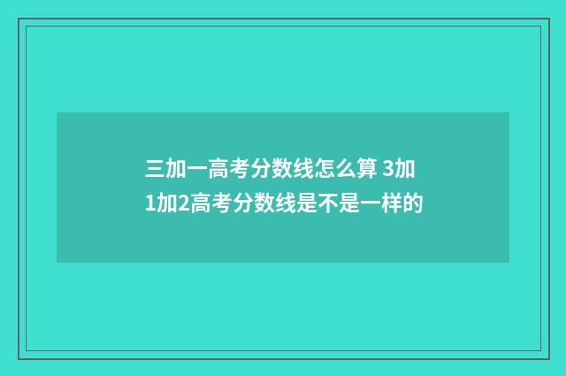 三加一高考分数线怎么算 3加1加2高考分数线是不是一样的