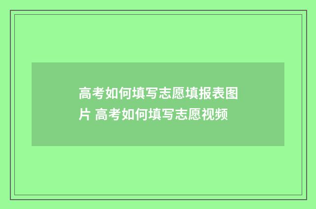 高考如何填写志愿填报表图片 高考如何填写志愿视频