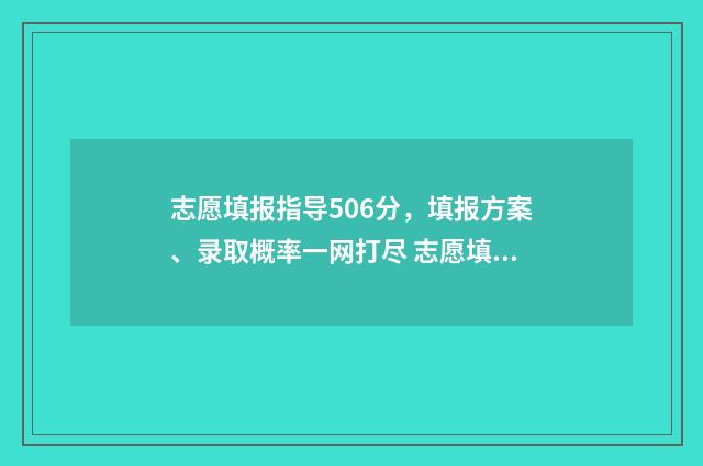 志愿填报指导506分,填报方案、录取概率一网打尽 志愿填报指导师证书什么时候考试