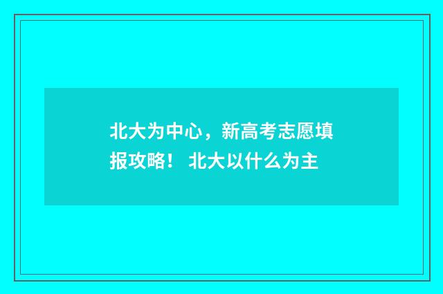 北大为中心,新高考志愿填报攻略! 北大以什么为主