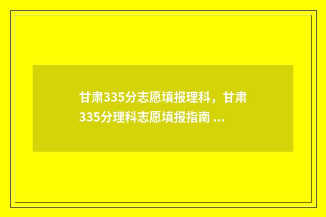 甘肃335分志愿填报理科，甘肃335分理科志愿填报指南 甘肃高考350分上什么大学