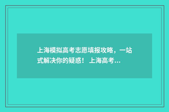上海模拟高考志愿填报攻略,一站式解决你的疑惑! 上海高考模拟志愿什么时候填报