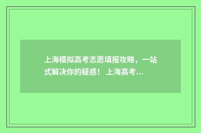 上海模拟高考志愿填报攻略，一站式解决你的疑惑！ 上海高考模拟志愿什么时候填报