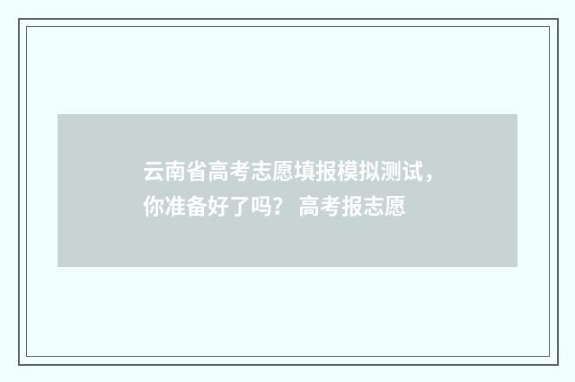 云南省高考志愿填报模拟测试，你准备好了吗？ 高考报志愿