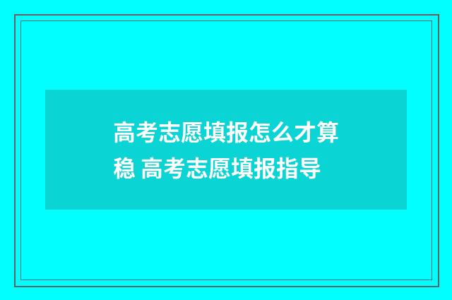 高考志愿填报怎么才算稳 高考志愿填报指导