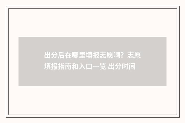 出分后在哪里填报志愿啊？志愿填报指南和入口一览 出分时间