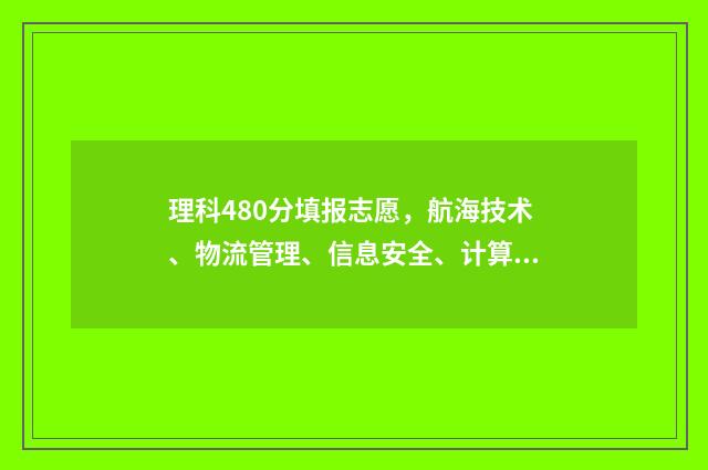 理科480分填报志愿，航海技术、物流管理、信息安全、计算机科学与技术 理科生480分可以报哪些专业