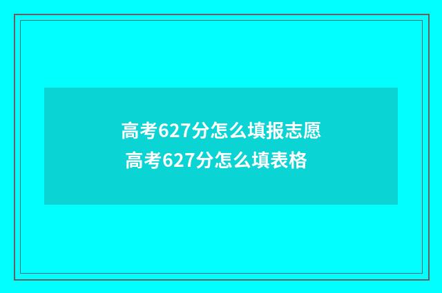 高考627分怎么填报志愿 高考627分怎么填表格