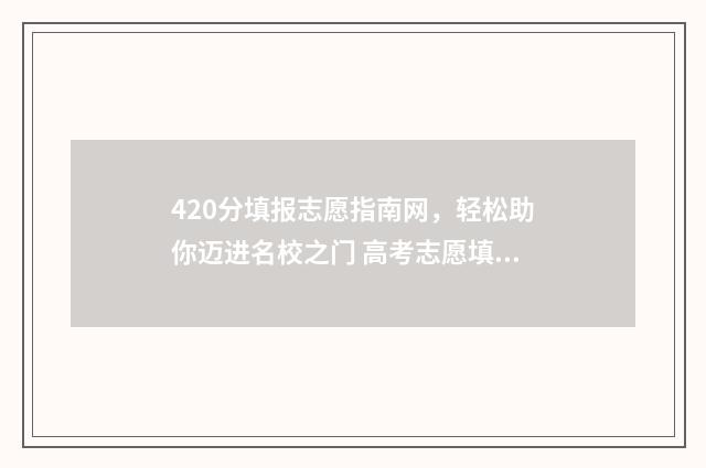 420分填报志愿指南网，轻松助你迈进名校之门 高考志愿填报440
