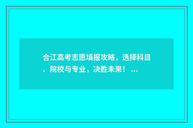 合江高考志愿填报攻略，选择科目、院校与专业，决胜未来！ 合江中学高考2020