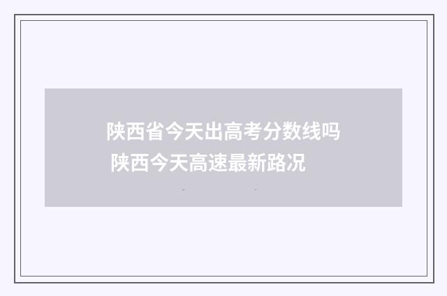 陕西省今天出高考分数线吗 陕西今天高速最新路况