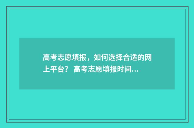 高考志愿填报,如何选择合适的网上平台? 高考志愿填报时间和截止时间