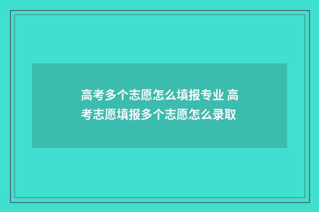 高考多个志愿怎么填报专业 高考志愿填报多个志愿怎么录取