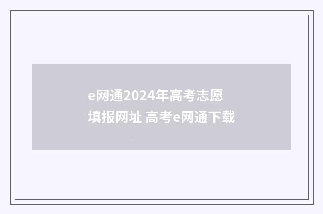 e网通2024年高考志愿填报网址 高考e网通下载