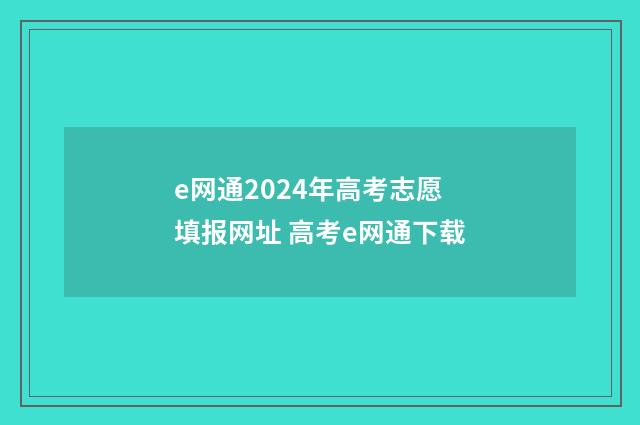 e网通2024年高考志愿填报网址 高考e网通下载