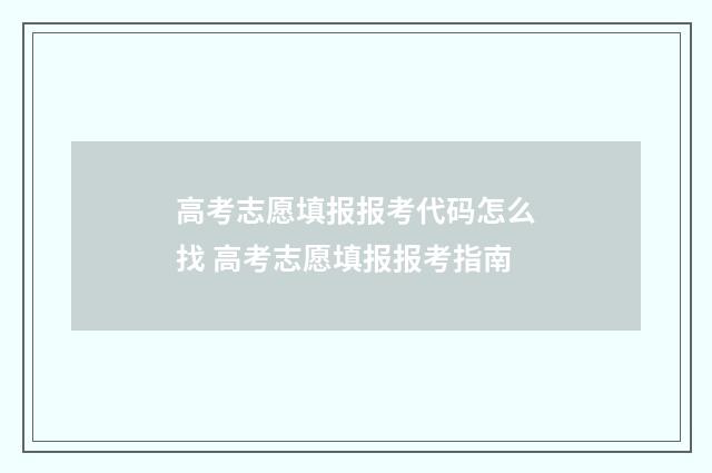高考志愿填报报考代码怎么找 高考志愿填报报考指南