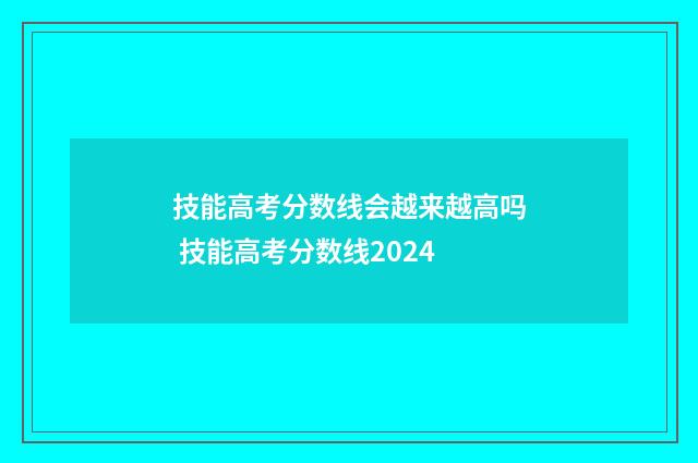 技能高考分数线会越来越高吗 技能高考分数线2024