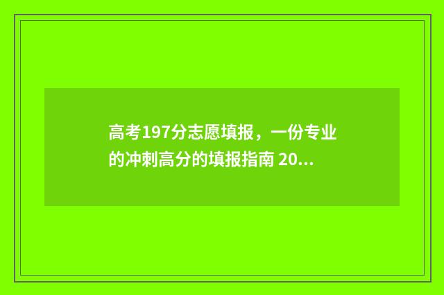 高考197分志愿填报,一份专业的冲刺高分的填报指南 2021高考197分能上什么学校