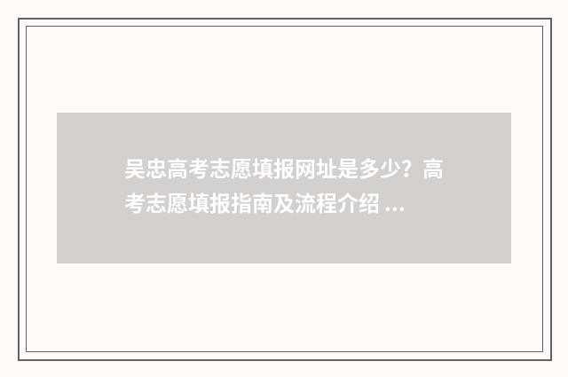 吴忠高考志愿填报网址是多少？高考志愿填报指南及流程介绍 吴忠高考成绩查询