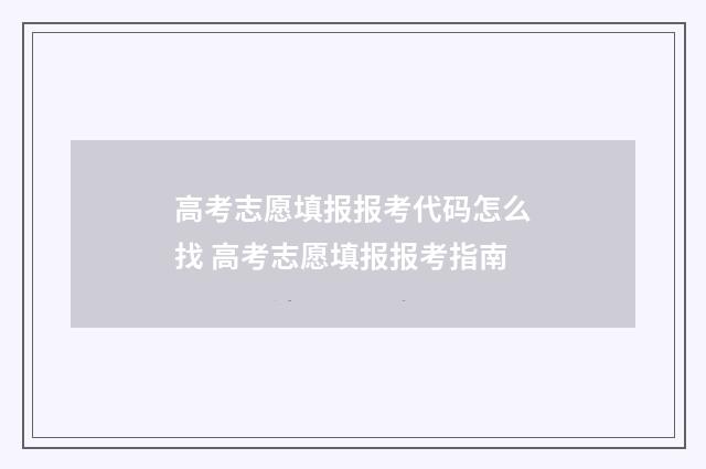 高考志愿填报报考代码怎么找 高考志愿填报报考指南
