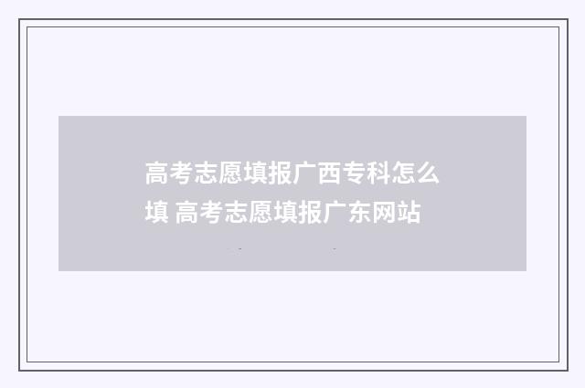 高考志愿填报广西专科怎么填 高考志愿填报广东网站