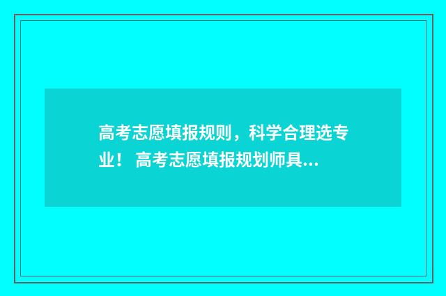 高考志愿填报规则，科学合理选专业！ 高考志愿填报规划师具备知识