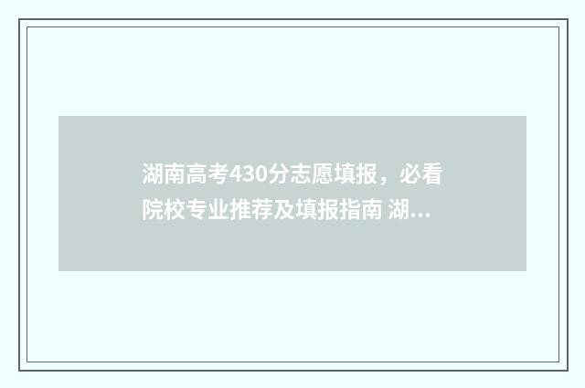 湖南高考430分志愿填报，必看院校专业推荐及填报指南 湖南高考420