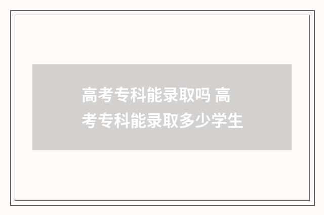 高考专科能录取吗 高考专科能录取多少学生