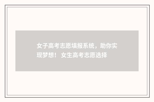 女子高考志愿填报系统,助你实现梦想! 女生高考志愿选择