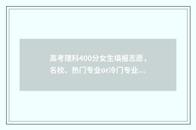 高考理科400分女生填报志愿,名校、热门专业or冷门专业? 400分理科女生能去什么大学