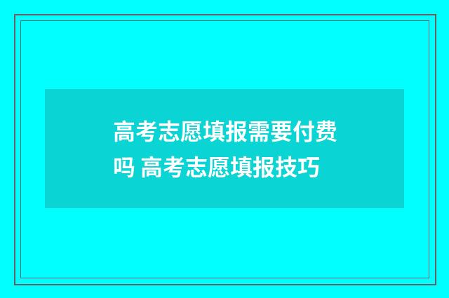 高考志愿填报需要付费吗 高考志愿填报技巧