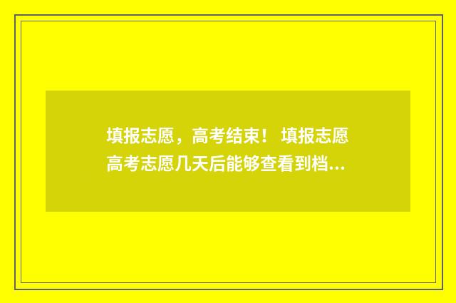 填报志愿，高考结束！ 填报志愿高考志愿几天后能够查看到档案编号