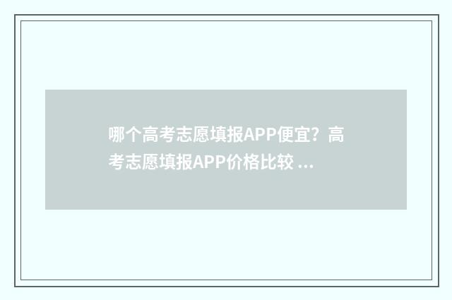 哪个高考志愿填报APP便宜？高考志愿填报APP价格比较 哪个高考志愿填报软件最好用