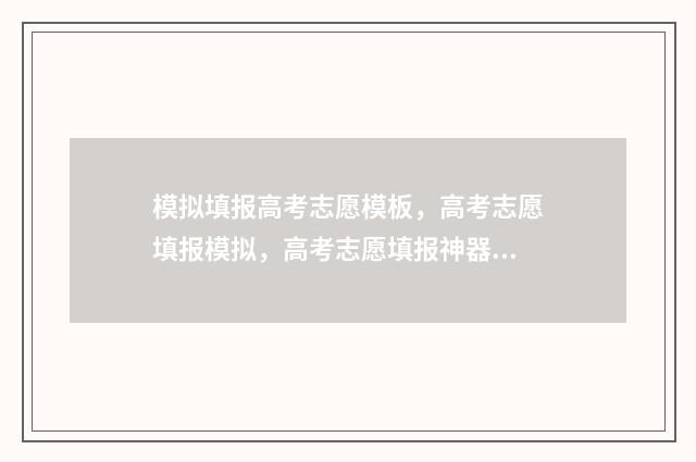 模拟填报高考志愿模板，高考志愿填报模拟，高考志愿填报神器，轻松完成志愿填报 模拟填报高考志愿入口官网安徽